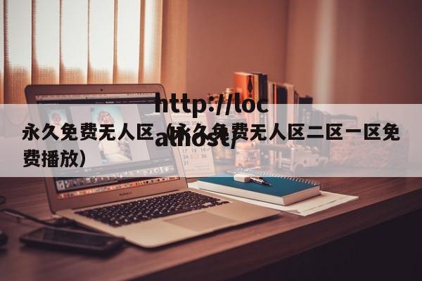 永久免费无人区（永久免费无人区二区一区免费播放）
